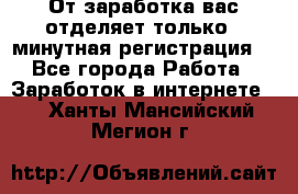 От заработка вас отделяет только 5 минутная регистрация  - Все города Работа » Заработок в интернете   . Ханты-Мансийский,Мегион г.